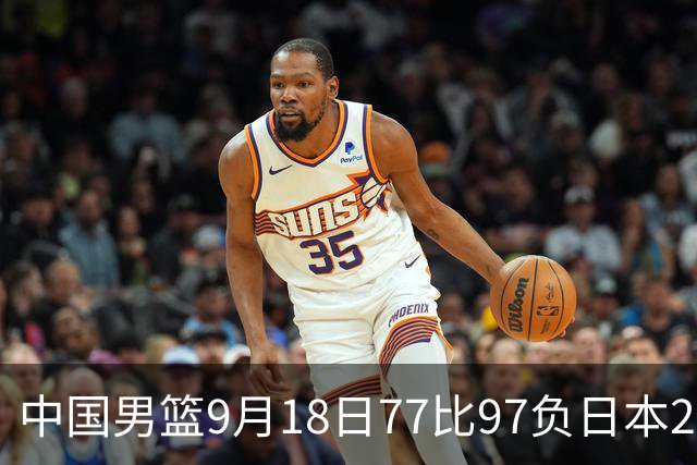 中国男篮9月18日77比97负日本20分，郭士强下课能救局吗