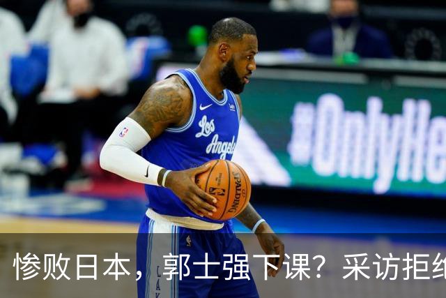 惨败日本，郭士强下课？采访拒绝道歉，男篮新帅3选1，杜锋成热门